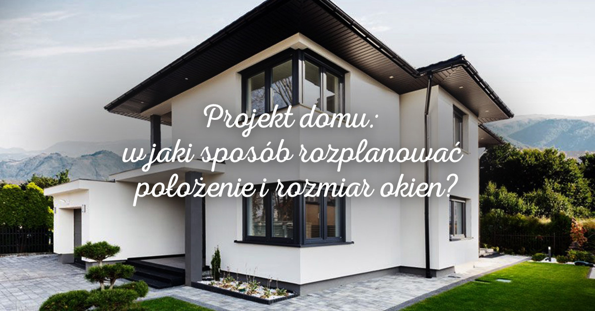 Projekt domu: w jaki sposób rozplanować położenie i rozmiar okien?